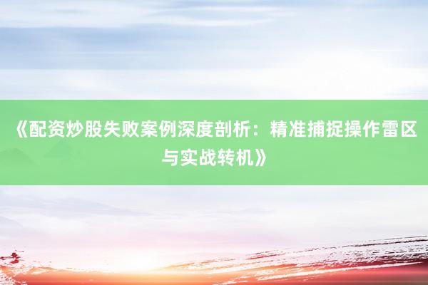 《配资炒股失败案例深度剖析：精准捕捉操作雷区与实战转机》