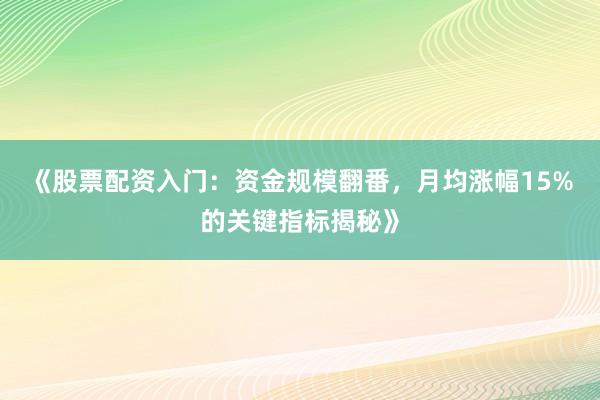 《股票配资入门：资金规模翻番，月均涨幅15%的关键指标揭秘》