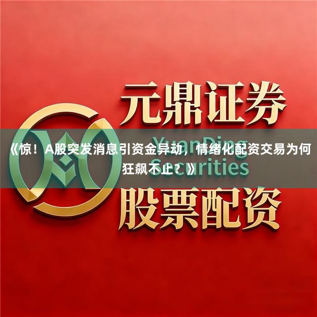 《惊！A股突发消息引资金异动，情绪化配资交易为何狂飙不止？》