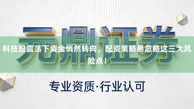 科技股震荡下资金悄然转向，配资策略易忽略这三大风险点！