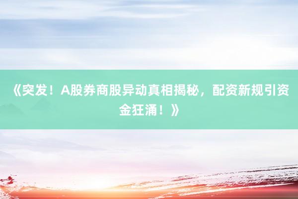 《突发！A股券商股异动真相揭秘，配资新规引资金狂涌！》