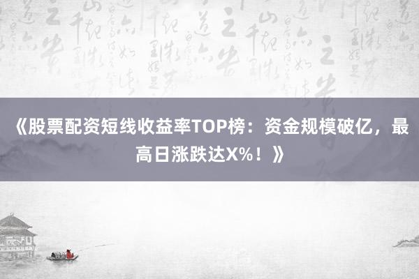 《股票配资短线收益率TOP榜：资金规模破亿，最高日涨跌达X%！》