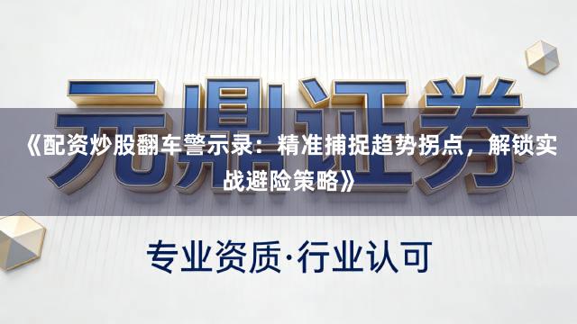 《配资炒股翻车警示录：精准捕捉趋势拐点，解锁实战避险策略》