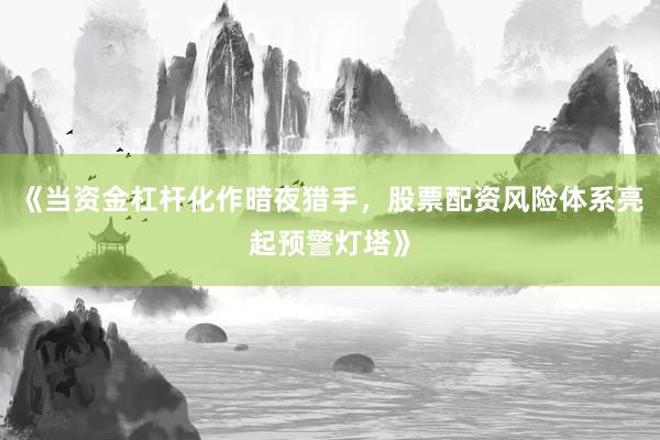 《当资金杠杆化作暗夜猎手，股票配资风险体系亮起预警灯塔》