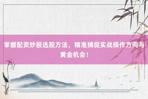 掌握配资炒股选股方法，精准捕捉实战操作方向与黄金机会！