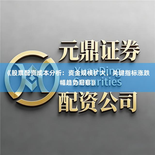 《股票配资成本分析：资金规模扩大，关键指标涨跌幅趋势洞察》