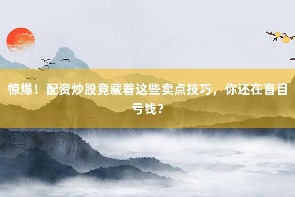 惊爆！配资炒股竟藏着这些卖点技巧，你还在盲目亏钱？
