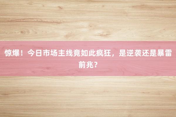 惊爆！今日市场主线竟如此疯狂，是逆袭还是暴雷前兆？