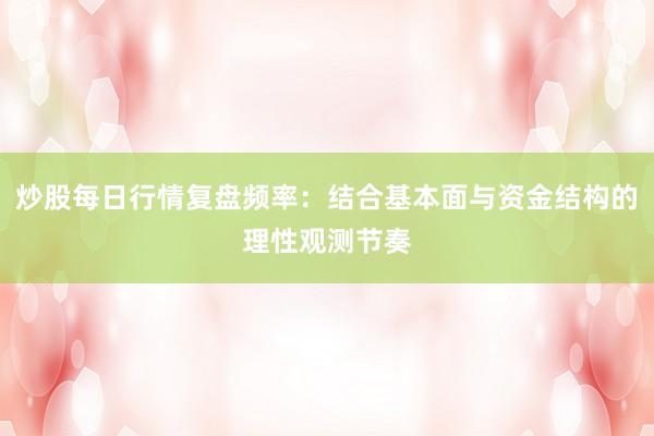 炒股每日行情复盘频率：结合基本面与资金结构的理性观测节奏