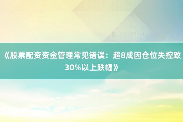 《股票配资资金管理常见错误：超8成因仓位失控致30%以上跌幅》