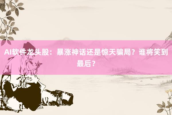AI软件龙头股：暴涨神话还是惊天骗局？谁将笑到最后？