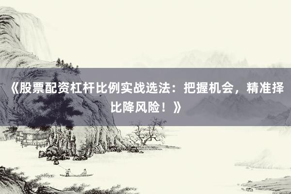 《股票配资杠杆比例实战选法：把握机会，精准择比降风险！》