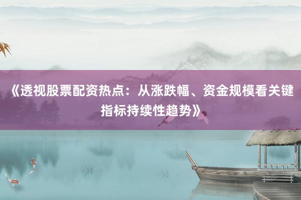 《透视股票配资热点：从涨跌幅、资金规模看关键指标持续性趋势》
