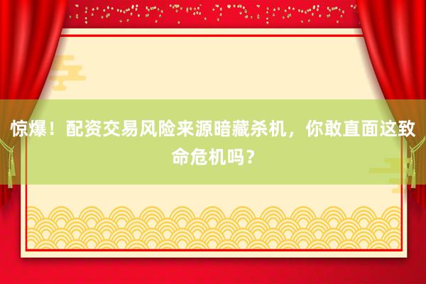 惊爆！配资交易风险来源暗藏杀机，你敢直面这致命危机吗？