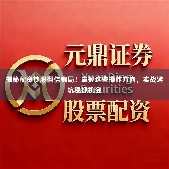 揭秘配资炒股翻倍骗局！掌握这些操作方向，实战避坑稳抓机会