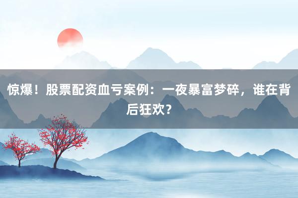惊爆！股票配资血亏案例：一夜暴富梦碎，谁在背后狂欢？