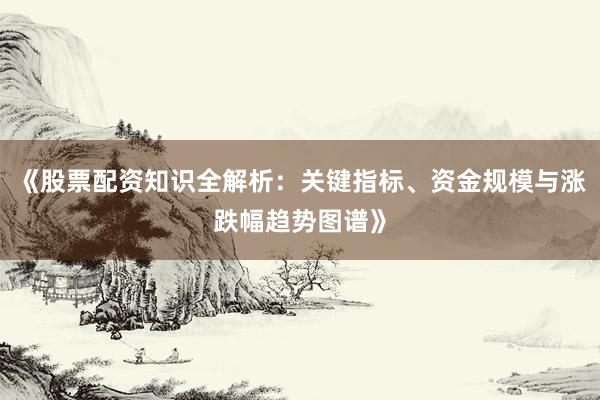 《股票配资知识全解析：关键指标、资金规模与涨跌幅趋势图谱》