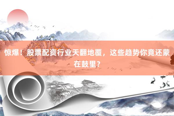 惊爆！股票配资行业天翻地覆，这些趋势你竟还蒙在鼓里？