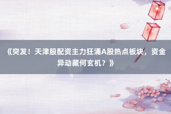 《突发！天津股配资主力狂涌A股热点板块，资金异动藏何玄机？》