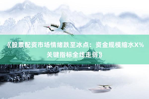 《股票配资市场情绪跌至冰点：资金规模缩水X%关键指标全线走弱》