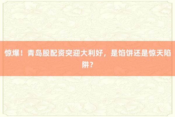 惊爆！青岛股配资突迎大利好，是馅饼还是惊天陷阱？