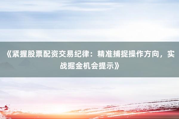 《紧握股票配资交易纪律：精准捕捉操作方向，实战掘金机会提示》