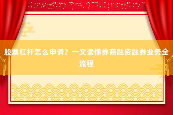 股票杠杆怎么申请？一文读懂券商融资融券业务全流程