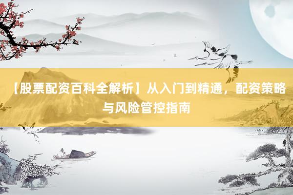 【股票配资百科全解析】从入门到精通，配资策略与风险管控指南