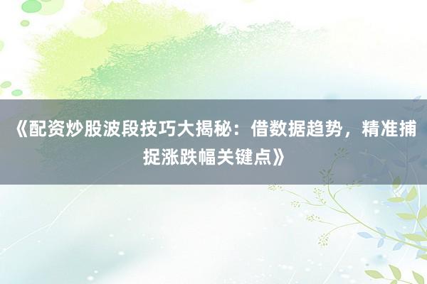 《配资炒股波段技巧大揭秘：借数据趋势，精准捕捉涨跌幅关键点》