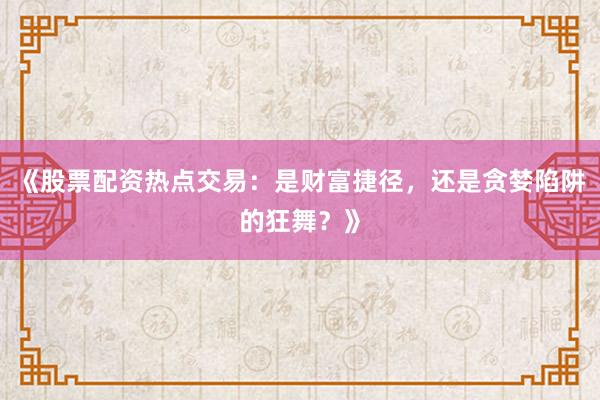 《股票配资热点交易：是财富捷径，还是贪婪陷阱的狂舞？》