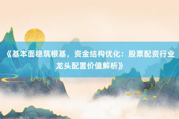《基本面稳筑根基，资金结构优化：股票配资行业龙头配置价值解析》