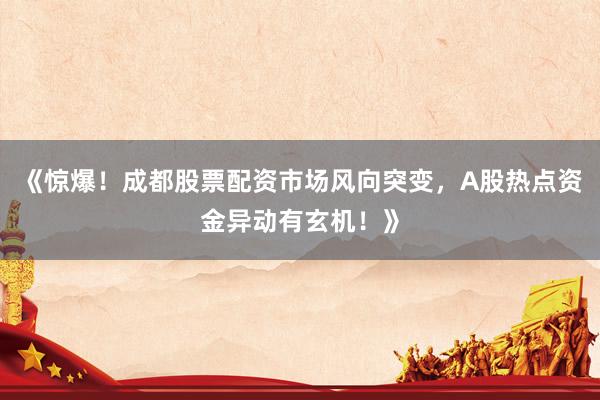 《惊爆！成都股票配资市场风向突变，A股热点资金异动有玄机！》
