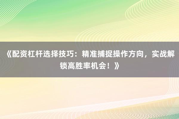 《配资杠杆选择技巧:精准捕捉操作方向,实战解锁高胜率机会!》