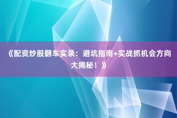 《配资炒股翻车实录：避坑指南+实战抓机会方向大揭秘！》