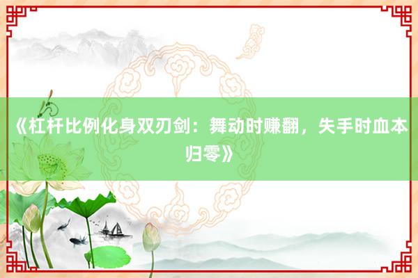 《杠杆比例化身双刃剑：舞动时赚翻，失手时血本归零》