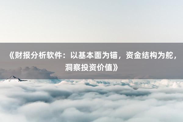 《财报分析软件：以基本面为锚，资金结构为舵，洞察投资价值》