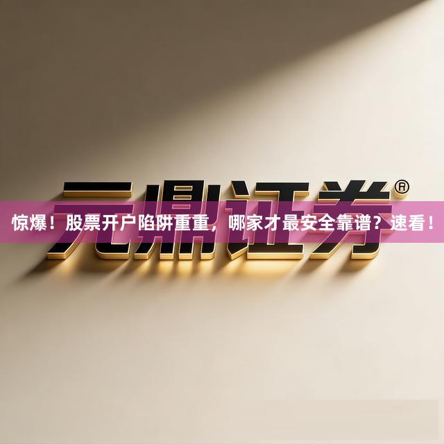 惊爆！股票开户陷阱重重，哪家才最安全靠谱？速看！