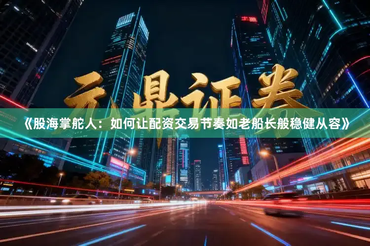 《股海掌舵人：如何让配资交易节奏如老船长般稳健从容》