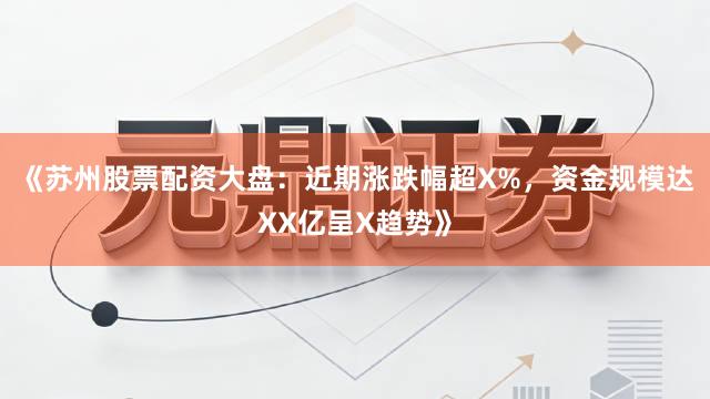 《苏州股票配资大盘：近期涨跌幅超X%，资金规模达XX亿呈X趋势》