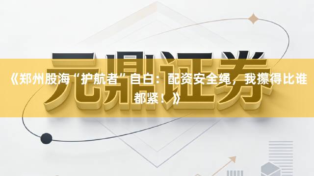 《郑州股海“护航者”自白：配资安全绳，我攥得比谁都紧！》
