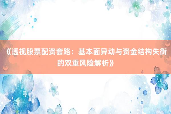 《透视股票配资套路：基本面异动与资金结构失衡的双重风险解析》