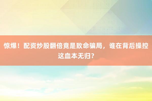 惊爆！配资炒股翻倍竟是致命骗局，谁在背后操控这血本无归？