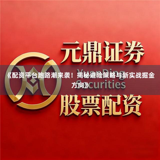 《配资平台跑路潮来袭！揭秘避险策略与新实战掘金方向》