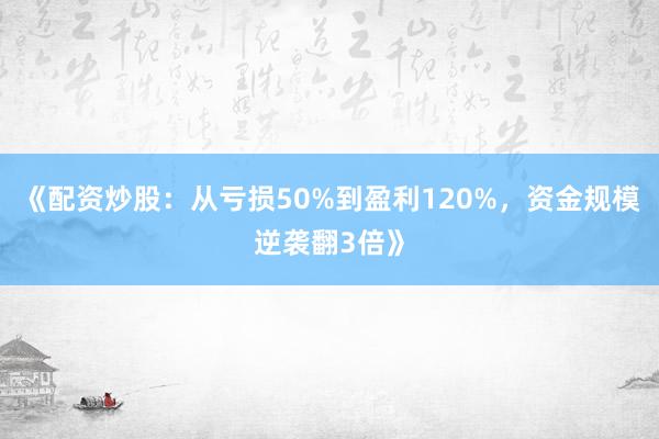 《配资炒股：从亏损50%到盈利120%，资金规模逆袭翻3倍》