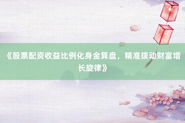 《股票配资收益比例化身金算盘，精准拨动财富增长旋律》