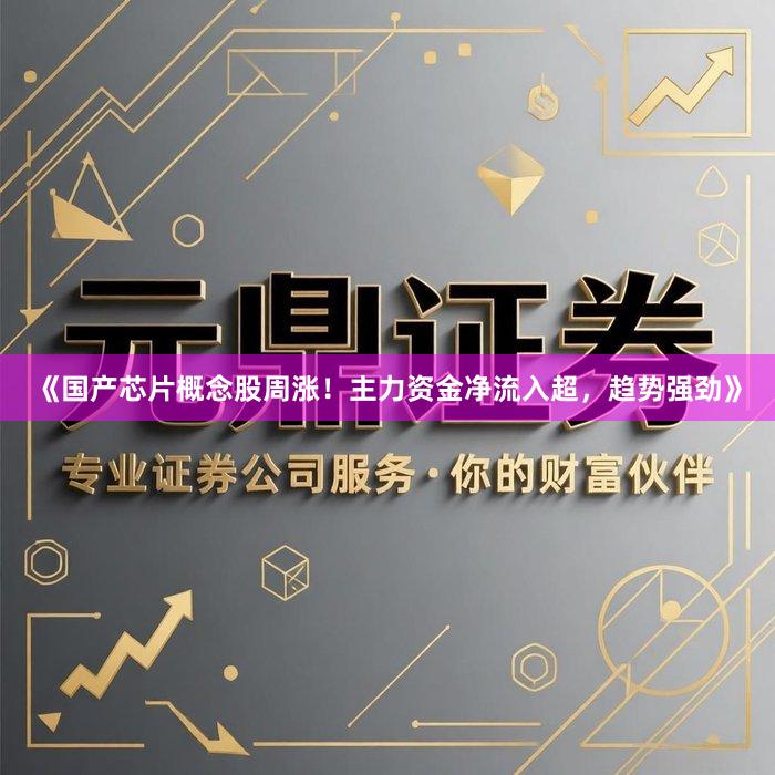 《国产芯片概念股周涨！主力资金净流入超，趋势强劲》