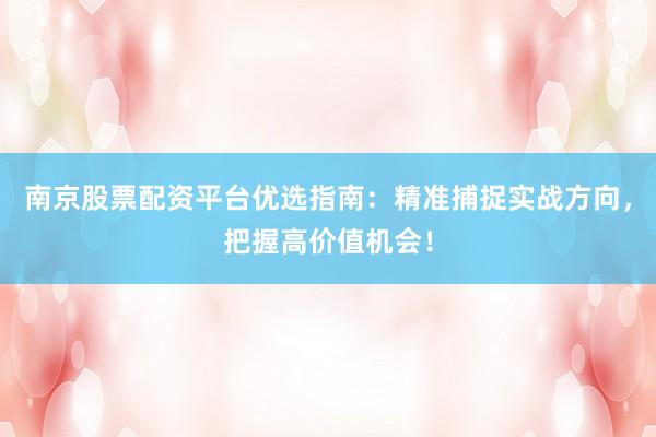 南京股票配资平台优选指南：精准捕捉实战方向，把握高价值机会！