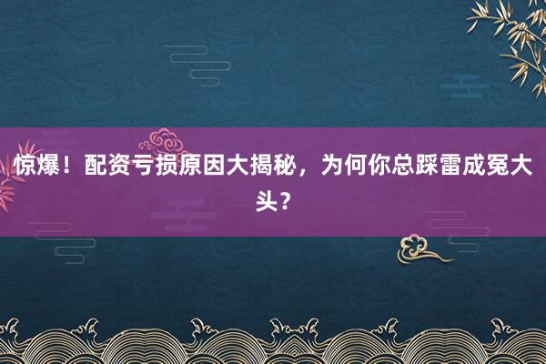 惊爆！配资亏损原因大揭秘，为何你总踩雷成冤大头？