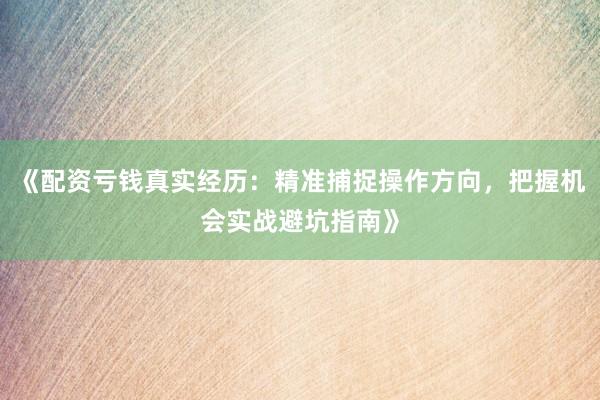 《配资亏钱真实经历：精准捕捉操作方向，把握机会实战避坑指南》