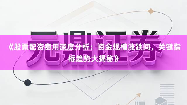 《股票配资费用深度分析：资金规模涨跌间，关键指标趋势大揭秘》